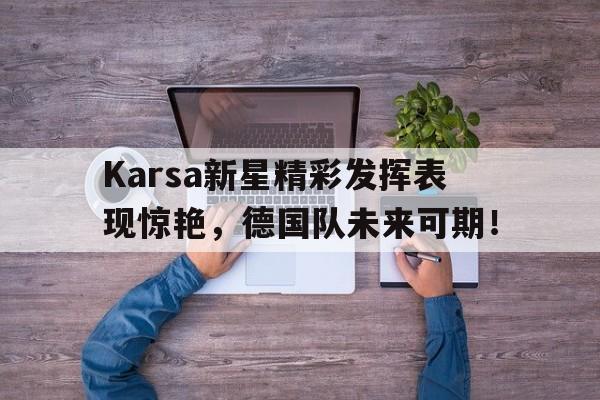 关于Karsa新星精彩发挥表现惊艳，德国队未来可期！的信息